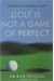 Golf Is Not A Game Of Perfect