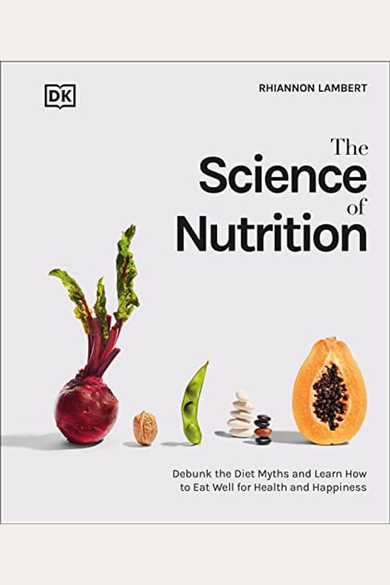 The Science Of Nutrition: Debunk The Diet Myths And Learn How To Eat Responsibly For Health And Happiness