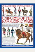 An Illustrated Encyclopedia: Uniforms Of The Napoleonic Wars: An Expert, In-Depth Reference To The Officers And Soldiers Of The Revolutionary And Napo