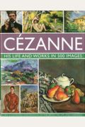 Cezanne: His Life And Works In 500 Images: An Illustrated Exploration Of The Artist, His Life And Context, With A Gallery Of 300 Of His Finest Paintin