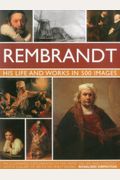 Rembrandt: His Lisfe & Works In 500 Images: A Study Of The Artist, His Life And Context, With 500 Images, And A Gallery Showing 300 Of His Most Iconic