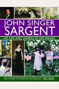 John Singer Sargent: His Life And Works In 500 Images: An Illustrated Exploration Of The Artist, His Life And Context, With A Gallery Of 300 Paintings