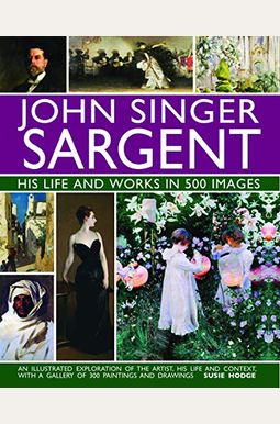 John Singer Sargent: His Life And Works In 500 Images: An Illustrated Exploration Of The Artist, His Life And Context, With A Gallery Of 300 Paintings John Singer Sargent: His Life And Works In 500 Images: An Illustrated Exploration Of The Artist, His Life And Context, With A Gallery Of 300 Paintings