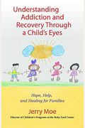 Understanding Addiction And Recovery Through A Child's Eyes: Hope, Help, And Healing For Families