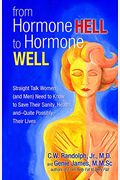 From Hormone Hell To Hormone Well: Straight Talk Women (And Men) Need To Know To Save Their Sanity, Health, And--Quite Possibly--Their Lives