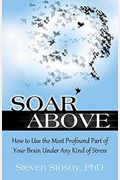 Soar Above: How To Use The Most Profound Part Of Your Brain Under Any Kind Of Stress