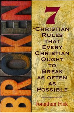 Broken: 7 Christian Rules That Every Christian Ought To Break As Often As Possible Broken: 7 Christian Rules That Every Christian Ought To Break As Often As Possible