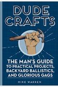 Dude Crafts: The Man's Guide To Practical Projects, Backyard Ballistics, And Glorious Gags