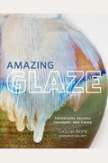 Amazing Glaze: Techniques, Recipes, Finishing, And Firing