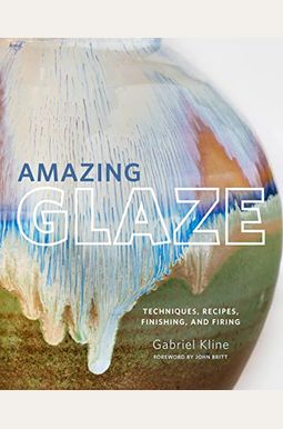 Amazing Glaze: Techniques, Recipes, Finishing, And Firing Amazing Glaze: Techniques, Recipes, Finishing, And Firing