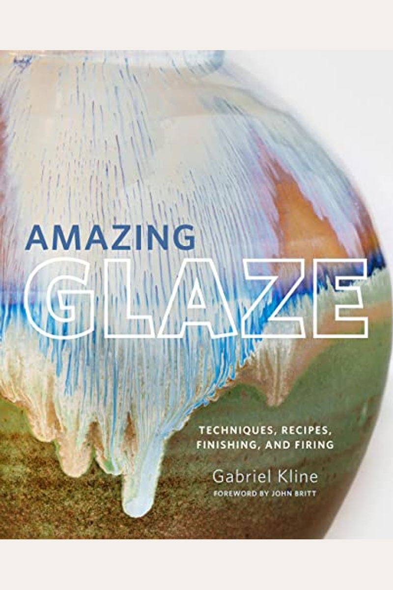 Amazing Glaze: Techniques, Recipes, Finishing, And Firing