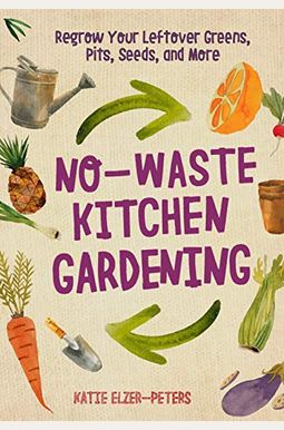 No-Waste Kitchen Gardening: Regrow Your Leftover Greens, Stalks, Seeds, And More No-Waste Kitchen Gardening: Regrow Your Leftover Greens, Stalks, Seeds, And More