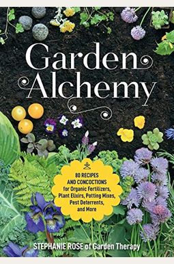 Garden Alchemy: 80 Recipes And Concoctions For Organic Fertilizers, Plant Elixirs, Potting Mixes, Pest Deterrents, And More