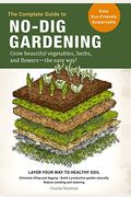 The Complete Guide To No-Dig Gardening: Grow Beautiful Vegetables, Herbs, And Flowers - The Easy Way! Layer Your Way To Healthy Soil-Eliminate Tilling