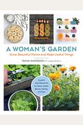 A Woman's Garden: Grow Beautiful Plants And Make Useful Things - Plants And Projects For Home, Health, Beauty, Healing, And More