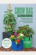 Grow Bag Gardening: The Revolutionary Way To Grow Bountiful Vegetables, Herbs, Fruits, And Flowers In Lightweight, Eco-Friendly Fabric Pot