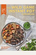 The Wild Game Instant Pot Cookbook: Simple And Delicious Ways To Prepare Venison, Turkey, Pheasant, Duck And Other Small Game