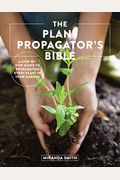 The Plant Propagator's Bible: A Step-By-Step Guide to Propagating Every Plant in Your Garden