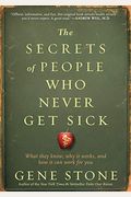 The Secrets Of People Who Never Get Sick: What They Know, Why It Works, And How It Can Work For You