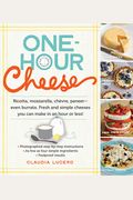 One-Hour Cheese: Ricotta, Mozzarella, ChèVre, Paneer--Even Burrata. Fresh And Simple Cheeses You Can Make In An Hour Or Less!
