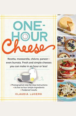 One-Hour Cheese: Ricotta, Mozzarella, ChèVre, Paneer--Even Burrata. Fresh And Simple Cheeses You Can Make In An Hour Or Less! One-Hour Cheese: Ricotta, Mozzarella, ChèVre, Paneer--Even Burrata. Fresh And Simple Cheeses You Can Make In An Hour Or Less!