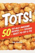 Tots!: 50 Tot-Ally Awesome Recipes From Totchos To Sweet Po-Tot-O Pie