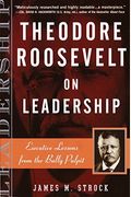Theodore Roosevelt On Leadership: Executive Lessons From The Bully Pulpit