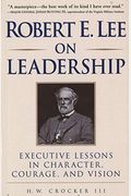 Robert E. Lee On Leadership: Executive Lessons In Character, Courage, And Vision