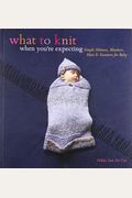 What To Knit When You're Expecting: Simple Mittens, Blankets, Hats & Sweaters For Baby