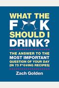 What the F*@# Should I Drink?: The Answers to Life's Most Important Question of Your Day (in 75 F*@#ing Recipes)