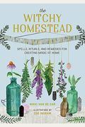 The Witchy Homestead: Spells, Rituals, And Remedies For Creating Magic At Home