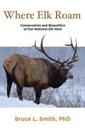 Where Elk Roam: Conservation And Biopolitics Of Our National Elk Herd, First Edition