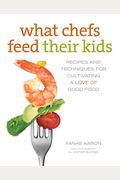 What Chefs Feed Their Kids: Recipes And Techniques For Cultivating A Love Of Good Food
