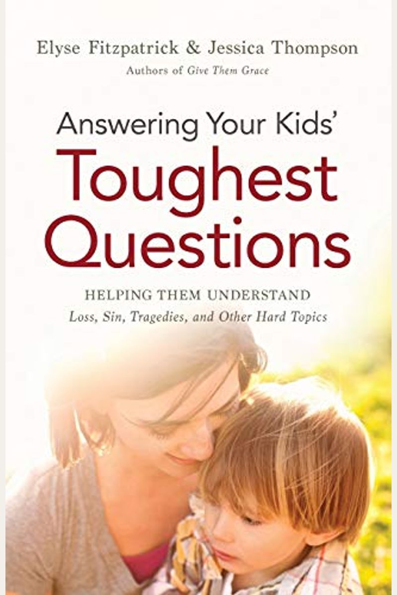 Answering Your Kids' Toughest Questions: Helping Them Understand Loss, Sin, Tragedies, And Other Hard Topics