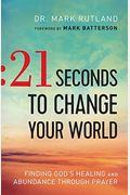 21 Seconds To Change Your World: Finding God's Healing And Abundance Through Prayer