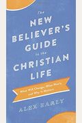 The New Believer's Guide To The Christian Life: What Will Change, What Won't, And Why It Matters