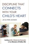 Discipline That Connects With Your Child's Heart: Building Faith, Wisdom, And Character In The Messes Of Daily Life