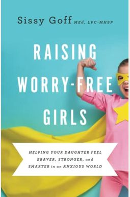 Raising Worry-Free Girls: Helping Your Daughter Feel Braver, Stronger, And Smarter In An Anxious World Raising Worry-Free Girls: Helping Your Daughter Feel Braver, Stronger, And Smarter In An Anxious World