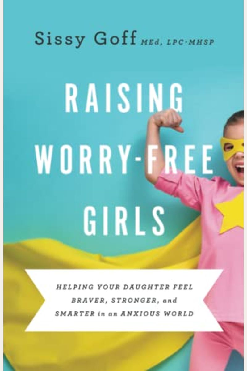 Raising Worry-Free Girls: Helping Your Daughter Feel Braver, Stronger, And Smarter In An Anxious World
