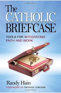 The Catholic Briefcase: Tools For Integrating Faith And Work The Catholic Briefcase: Tools For Integrating Faith And Work