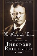 The Man in the Arena: Selected Writings of Theodore Roosevelt: A Reader