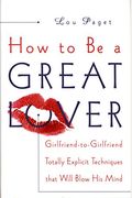 How To Be A Great Lover: Girlfriend-To-Girlfriend Totally Explicit Techniques That Will Blow His Mind