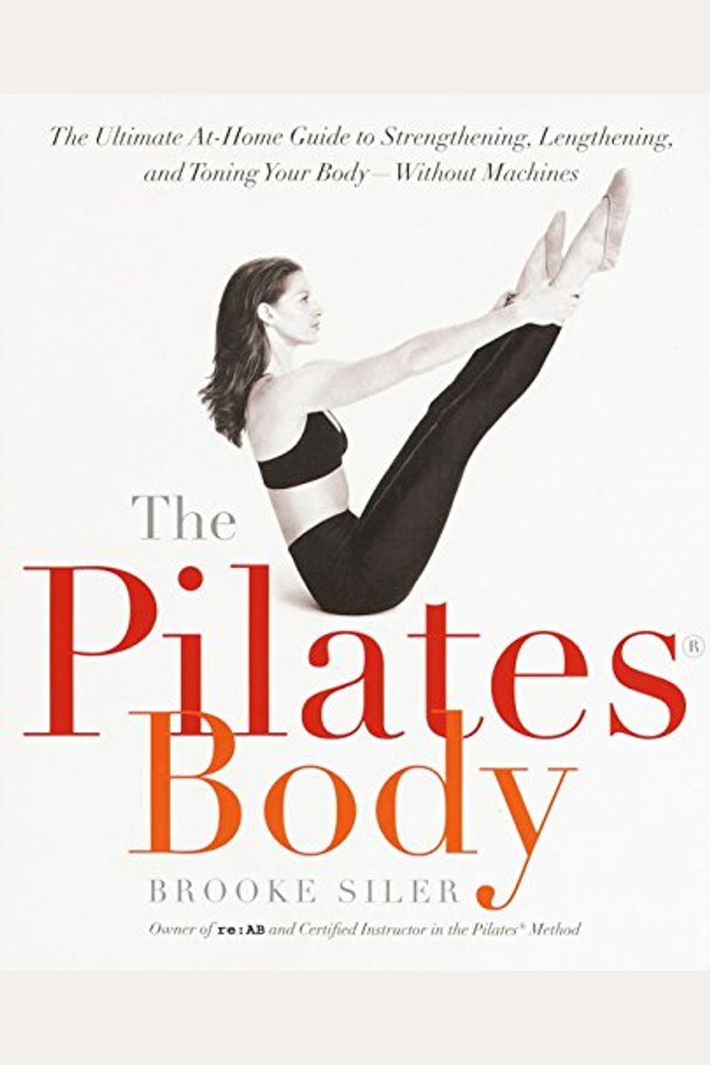 The Pilates Body: The Ultimate At-Home Guide To Strengthening, Lengthening, And Toning Your Body--Without Machines