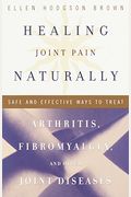 Healing Joint Pain Naturally: Safe And Effective Ways To Treat Arthritis, Fibromyalgia, And Other Joint Diseases