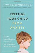 Freeing Your Child From Anxiety: Powerful, Practical Solutions To Overcome Your Child's Fears, Worries, And Phobias