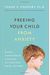 Freeing Your Child From Anxiety: Powerful, Practical Solutions To Overcome Your Child's Fears, Worries, And Phobias