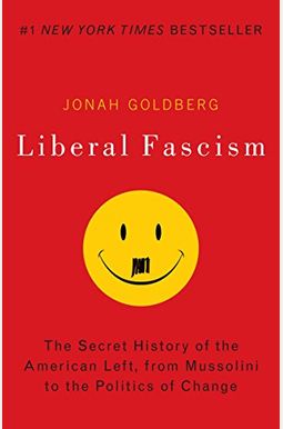 Liberal Fascism: The Secret History Of The American Left From Mussolini To The Politics Of Meaning Liberal Fascism: The Secret History Of The American Left From Mussolini To The Politics Of Meaning