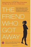 The Friend Who Got Away: Twenty Women's True-Life Tales Of Friendships That Blew Up, Burned Out Or Faded Away