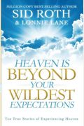 Heaven Is Beyond Your Wildest Expectations: Ten True Stories Of Experiencing Heaven
