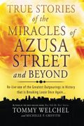 True Stories Of The Miracles Of Azusa Street And Beyond: Re-Live One Of The Greastest Outpourings In History That Is Breaking Loose Once Again